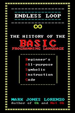 Endless Loop: The History of the BASIC Programming Language (Beginner’s All-Purpose Symbolic Instruction Code)