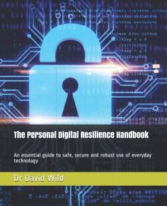 The Personal Digital Resilience Handbook : an Essential Guide to Safe, Secure and Robust Use of Everyday Technology