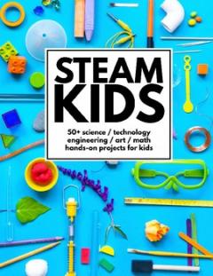 STEAM Kids: 50+ Science, Technology, Engineering, Art, Math Hands-on Projects for Kids