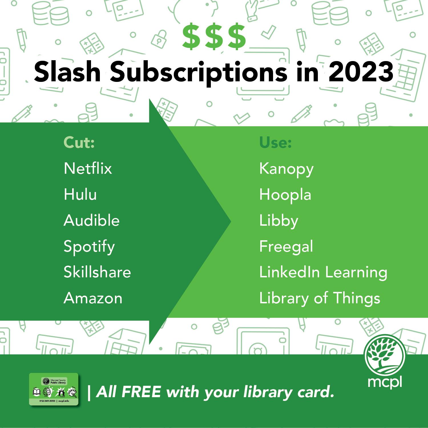 Text reads Slash Subscriptions in 2023. An arrow in the background points from cut to use and Netflix to Kanopy, Hulu to Hoopla, Audible to Libby, Spotify to Freegal, Skillshare to LinkedIn Learning, Amazon to Library of Things. All FREE with your library card.