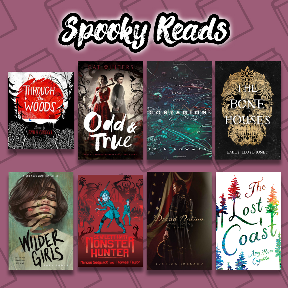 image of book covers titled spooky reads. The books pictured are Through theh Woods, by Emily Carroll, Odd & True by Cat Winters, Contagion by Erin Bowman, The Bone Houses by Emily Lloyd-Jones, Wilder Girls by Rory Power, Scarlett Hart by Marcus Sedgwick and Thomas Taylor, Dread Nation by Justina Ireland, and The Lost Coast by Amy Rose Capetta